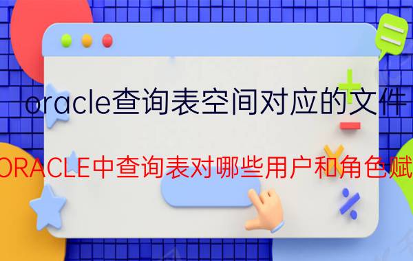 oracle查询表空间对应的文件 在ORACLE中查询表对哪些用户和角色赋权？